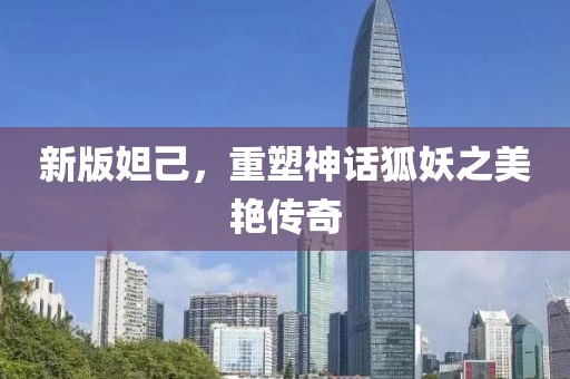 新版妲己，重塑神话狐妖之美艳传奇