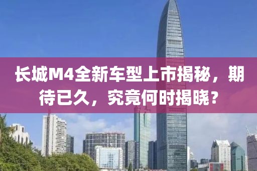 长城M4全新车型上市揭秘，期待已久，究竟何时揭晓？