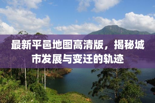 最新平邑地图高清版，揭秘城市发展与变迁的轨迹