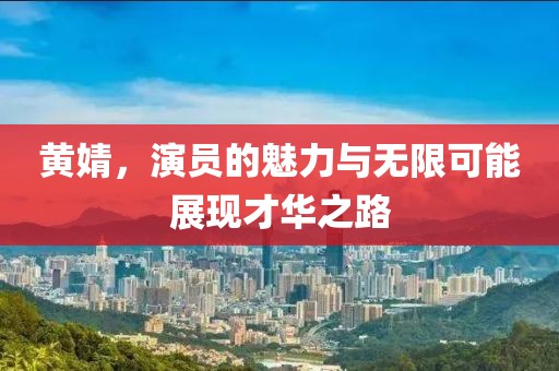 黄婧，演员的魅力与无限可能展现才华之路