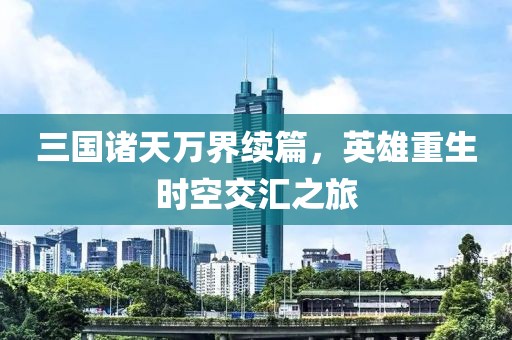 三国诸天万界续篇，英雄重生时空交汇之旅