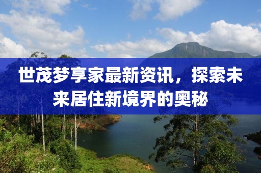 世茂梦享家最新资讯，探索未来居住新境界的奥秘
