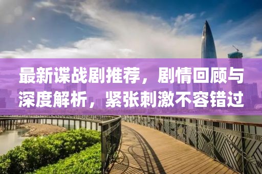 最新谍战剧推荐，剧情回顾与深度解析，紧张刺激不容错过