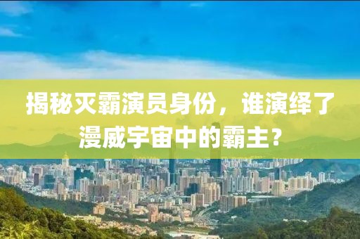 揭秘灭霸演员身份，谁演绎了漫威宇宙中的霸主？