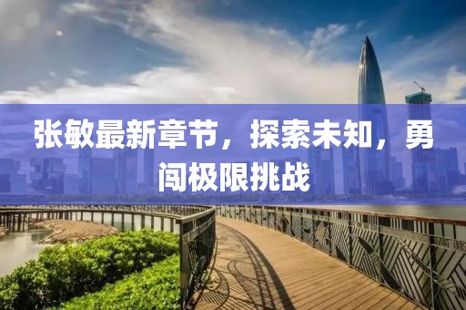 张敏最新章节，探索未知，勇闯极限挑战