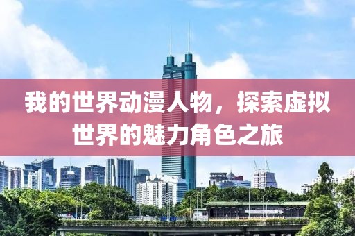 我的世界动漫人物，探索虚拟世界的魅力角色之旅