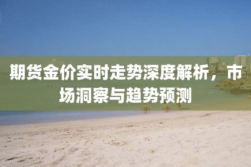 期货金价实时走势深度解析，市场洞察与趋势预测