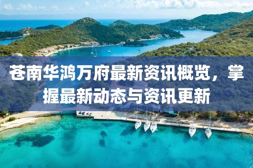 苍南华鸿万府最新资讯概览，掌握最新动态与资讯更新