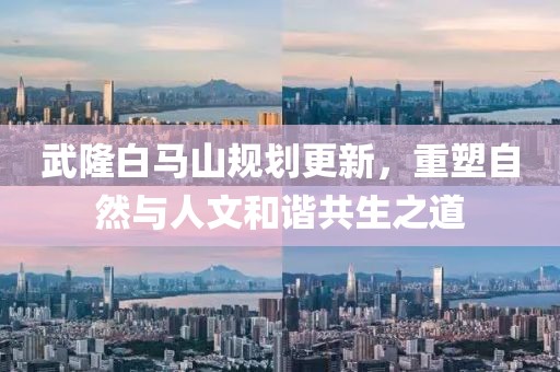武隆白马山规划更新，重塑自然与人文和谐共生之道