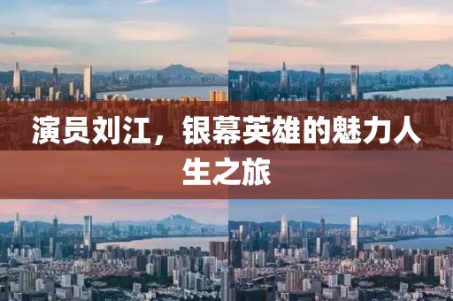 演员刘江，银幕英雄的魅力人生之旅