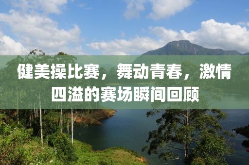 健美操比赛，舞动青春，激情四溢的赛场瞬间回顾