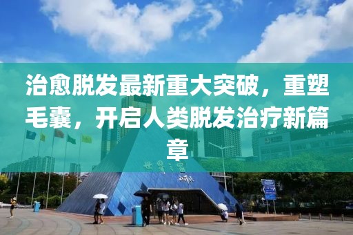 治愈脱发最新重大突破，重塑毛囊，开启人类脱发治疗新篇章