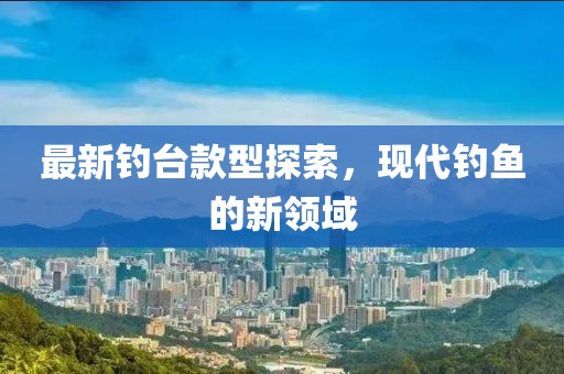 最新钓台款型探索，现代钓鱼的新领域