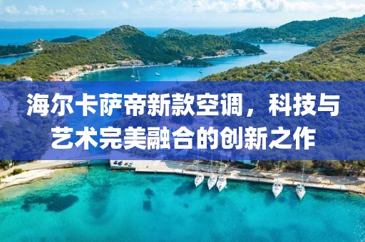 海尔卡萨帝新款空调，科技与艺术完美融合的创新之作