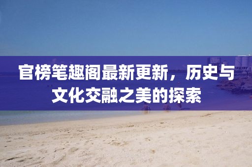 官榜笔趣阁最新更新，历史与文化交融之美的探索