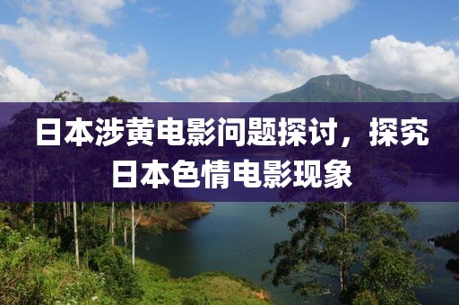 日本涉黄电影问题探讨，探究日本色情电影现象