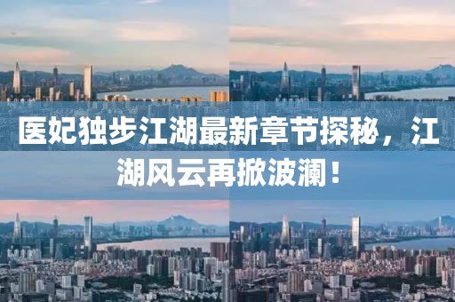 医妃独步江湖最新章节探秘，江湖风云再掀波澜！