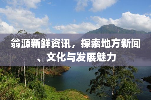 翁源新鲜资讯，探索地方新闻、文化与发展魅力