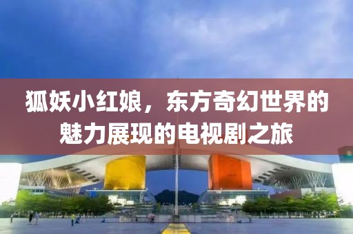狐妖小红娘，东方奇幻世界的魅力展现的电视剧之旅