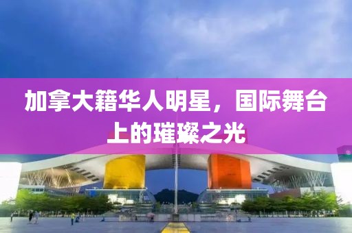 加拿大籍华人明星，国际舞台上的璀璨之光