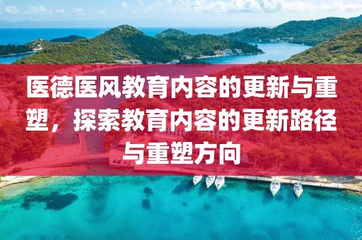 医德医风教育内容的更新与重塑，探索教育内容的更新路径与重塑方向