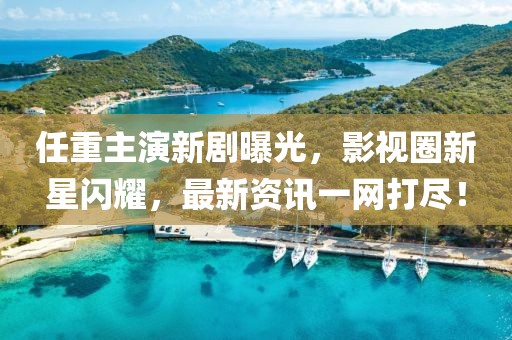 任重主演新剧曝光，影视圈新星闪耀，最新资讯一网打尽！