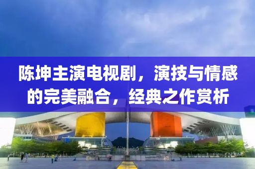 陈坤主演电视剧，演技与情感的完美融合，经典之作赏析