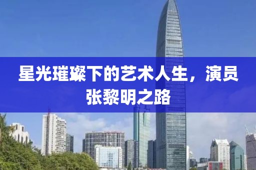 星光璀璨下的艺术人生，演员张黎明之路