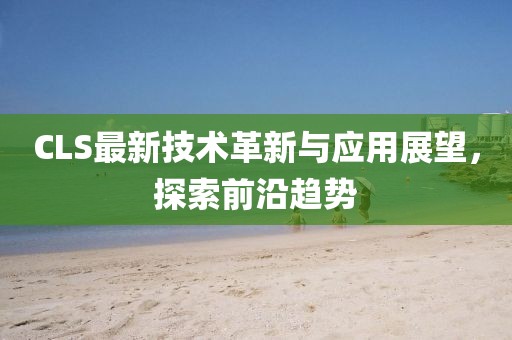 CLS最新技术革新与应用展望，探索前沿趋势