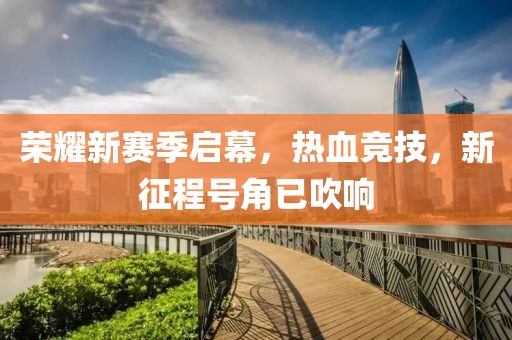 荣耀新赛季启幕，热血竞技，新征程号角已吹响