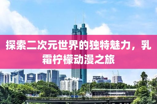探索二次元世界的独特魅力，乳霜柠檬动漫之旅