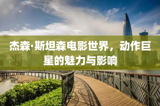 杰森·斯坦森电影世界，动作巨星的魅力与影响