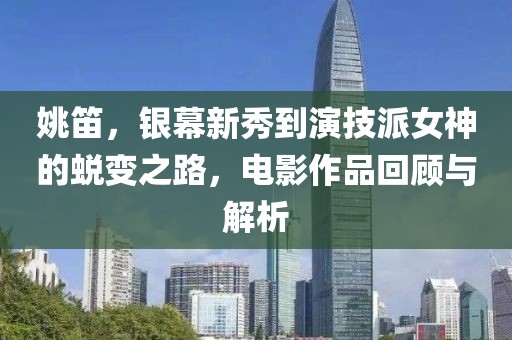 姚笛，银幕新秀到演技派女神的蜕变之路，电影作品回顾与解析