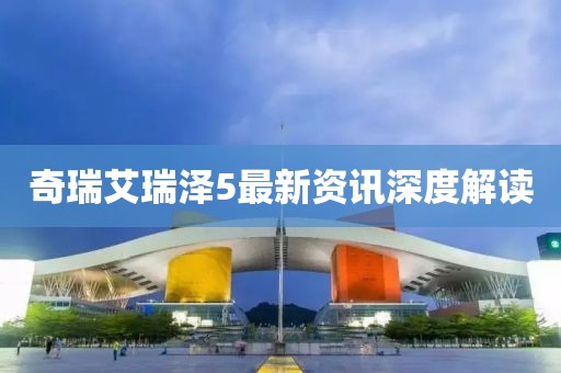 奇瑞艾瑞泽5最新资讯深度解读