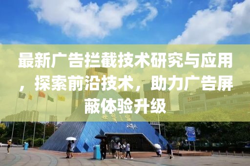最新广告拦截技术研究与应用，探索前沿技术，助力广告屏蔽体验升级