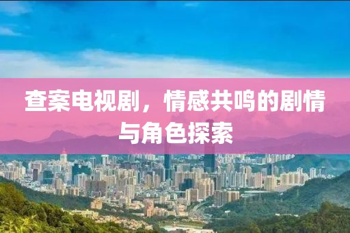 查案电视剧，情感共鸣的剧情与角色探索