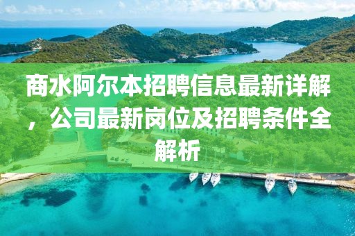 商水阿尔本招聘信息最新详解，公司最新岗位及招聘条件全解析
