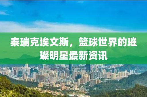 泰瑞克埃文斯，篮球世界的璀璨明星最新资讯