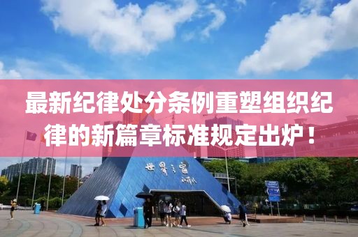 最新纪律处分条例重塑组织纪律的新篇章标准规定出炉！