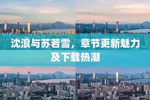 沈浪与苏若雪，章节更新魅力及下载热潮