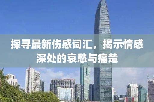 探寻最新伤感词汇，揭示情感深处的哀愁与痛楚