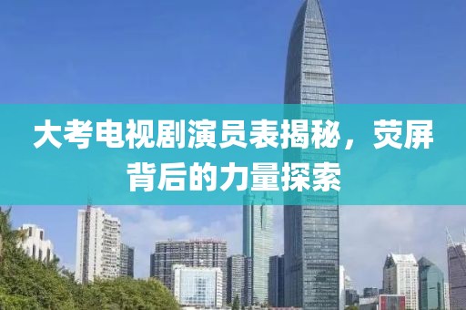 大考电视剧演员表揭秘，荧屏背后的力量探索
