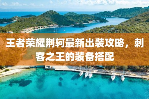 王者荣耀荆轲最新出装攻略，刺客之王的装备搭配
