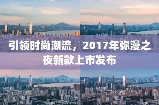 引领时尚潮流，2017年弥漫之夜新款上市发布