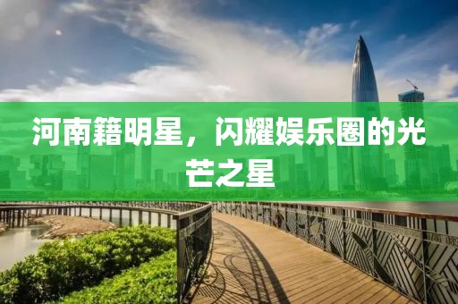 河南籍明星，闪耀娱乐圈的光芒之星