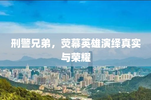 刑警兄弟，荧幕英雄演绎真实与荣耀