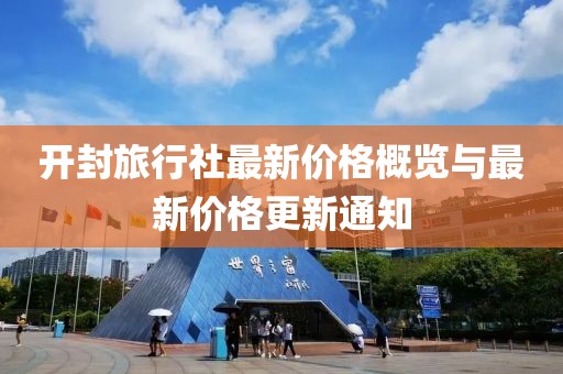 开封旅行社最新价格概览与最新价格更新通知
