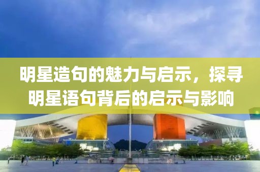 明星造句的魅力与启示，探寻明星语句背后的启示与影响