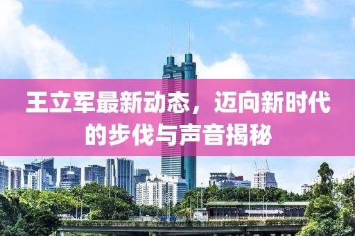 王立军最新动态，迈向新时代的步伐与声音揭秘