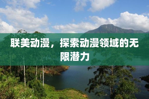 联美动漫，探索动漫领域的无限潜力